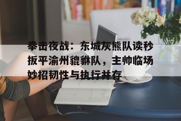 NG大舞台拳击夜战：东城灰熊队读秒扳平渝州貔貅队，主帅临场妙招韧性与执行并存(激战无名川)